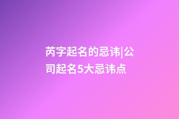 芮字起名的忌讳|公司起名5大忌讳点-第1张-公司起名-玄机派